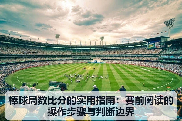 棒球局数比分的实用指南:赛前阅读的操作步骤与判断边界